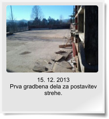 15. 12. 2013  Prva gradbena dela za postavitev strehe.