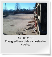 15. 12. 2013  Prva gradbena dela za postavitev strehe.