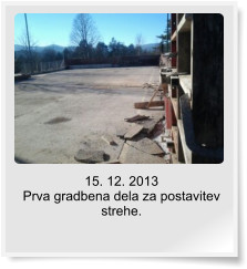 15. 12. 2013  Prva gradbena dela za postavitev strehe.
